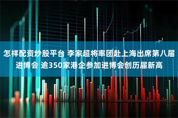 怎样配资炒股平台 李家超将率团赴上海出席第八届进博会 逾350家港企参加进博会创历届新高