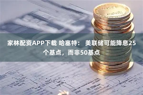 家林配资APP下载 哈塞特： 美联储可能降息25个基点，而非50基点