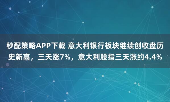 秒配策略APP下载 意大利银行板块继续创收盘历史新高，三天涨7%，意大利股指三天涨约4.4%
