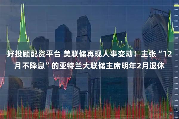好投顾配资平台 美联储再现人事变动！主张“12月不降息”的亚特兰大联储主席明年2月退休