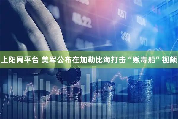 上阳网平台 美军公布在加勒比海打击“贩毒船”视频