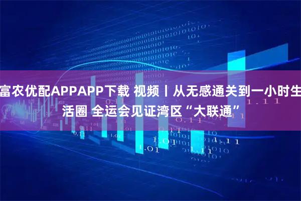富农优配APPAPP下载 视频丨从无感通关到一小时生活圈 全运会见证湾区“大联通”
