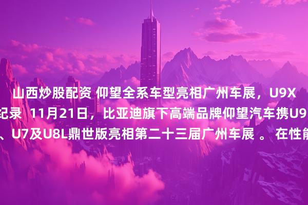 山西炒股配资 仰望全系车型亮相广州车展，U9X刷新国内四赛道纪录  11月21日，比亚迪旗下高端品牌仰望汽车携U9 Xtreme（U9X）、U7及U8L鼎世版亮相第二十三届广州车展 。 在性能验证方面，超跑车型U9X继打破纽北量产电车圈速及全球极速纪录后，近期完成了国内四大赛道的工程验证，分别刷新了上海国际赛车场（2分04秒）、珠海国际赛车场、株洲国际赛道及成都天府赛道的量产车圈速纪录，进一步验证