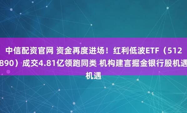 中信配资官网 资金再度进场！红利低波ETF（512890）成交4.81亿领跑同类 机构建言掘金银行股机遇