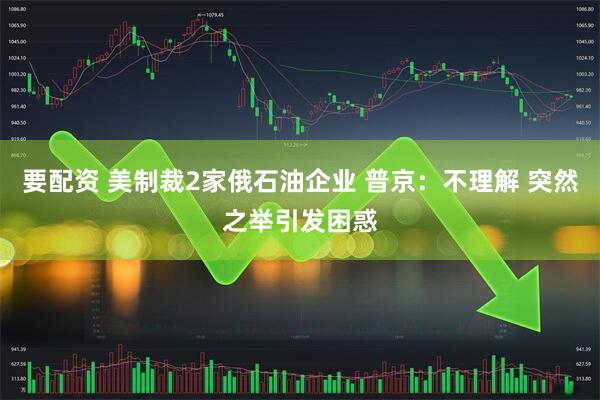 要配资 美制裁2家俄石油企业 普京：不理解 突然之举引发困惑