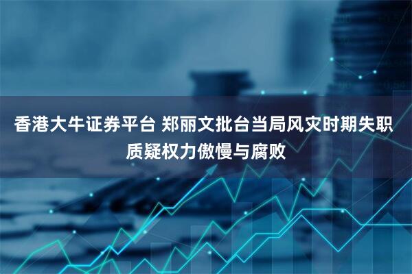 香港大牛证券平台 郑丽文批台当局风灾时期失职 质疑权力傲慢与腐败