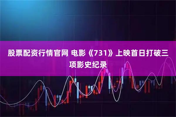 股票配资行情官网 电影《731》上映首日打破三项影史纪录