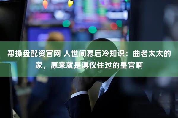 帮操盘配资官网 人世间幕后冷知识：曲老太太的家，原来就是溥仪住过的皇宫啊