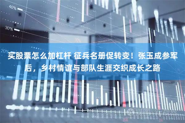 买股票怎么加杠杆 征兵名册促转变！张玉成参军后，乡村情谊与部队生涯交织成长之路