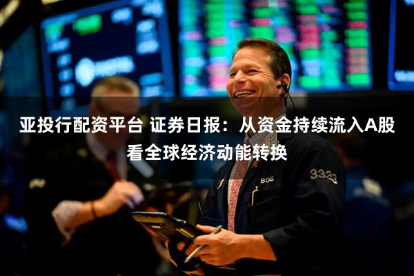 亚投行配资平台 证券日报：从资金持续流入A股看全球经济动能转换