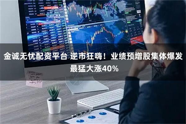 金诚无忧配资平台 逆市狂嗨！业绩预增股集体爆发 最猛大涨40%