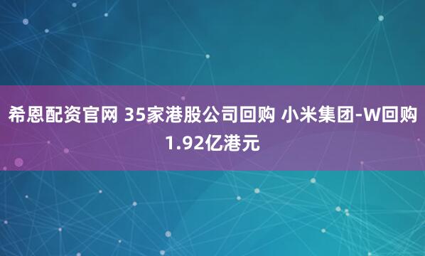 希恩配资官网 35家港股公司回购 小米集团-W回购1.92亿港元