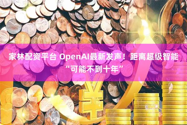 家林配资平台 OpenAI最新发声！距离超级智能“可能不到十年”