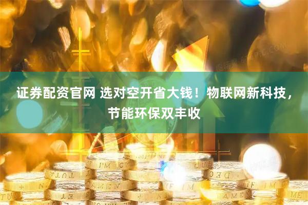 证券配资官网 选对空开省大钱！物联网新科技，节能环保双丰收