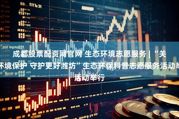 成都股票配资网官网 生态环境志愿服务 | “关注环境保护 守护更好潍坊”生态环保科普志愿服务活动举行