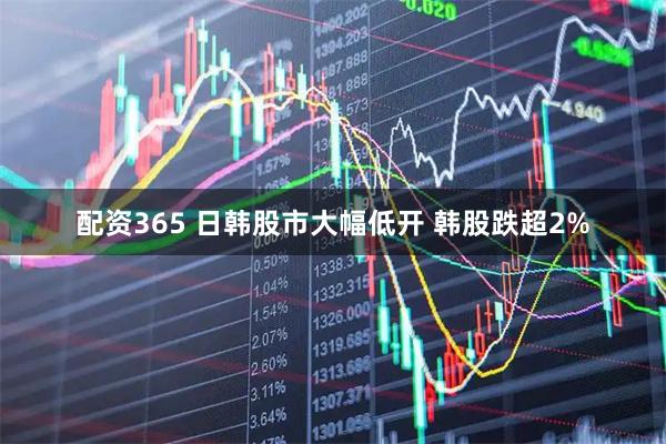 配资365 日韩股市大幅低开 韩股跌超2%