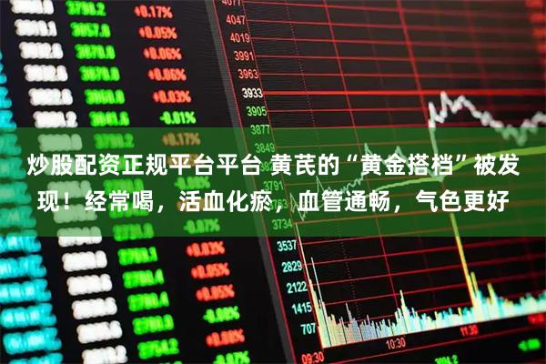 炒股配资正规平台平台 黄芪的“黄金搭档”被发现！经常喝，活血化瘀，血管通畅，气色更好