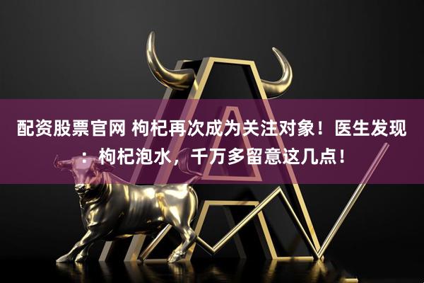 配资股票官网 枸杞再次成为关注对象！医生发现：枸杞泡水，千万多留意这几点！