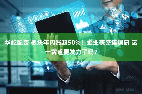 华屹配资 板块年内涨超50%！企业获密集调研 这一赛道要发力了吗？