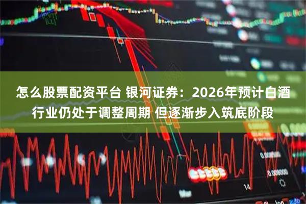 怎么股票配资平台 银河证券：2026年预计白酒行业仍处于调整周期 但逐渐步入筑底阶段