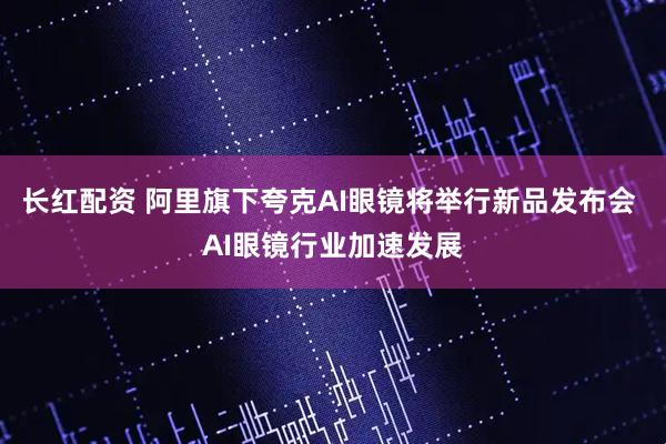 长红配资 阿里旗下夸克AI眼镜将举行新品发布会 AI眼镜行业加速发展