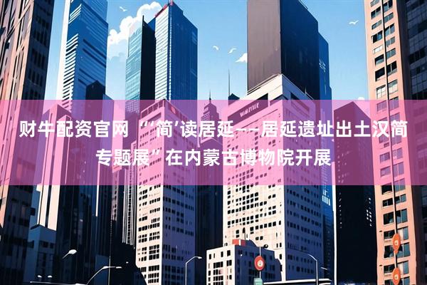 财牛配资官网 “‘简’读居延——居延遗址出土汉简专题展”在内蒙古博物院开展