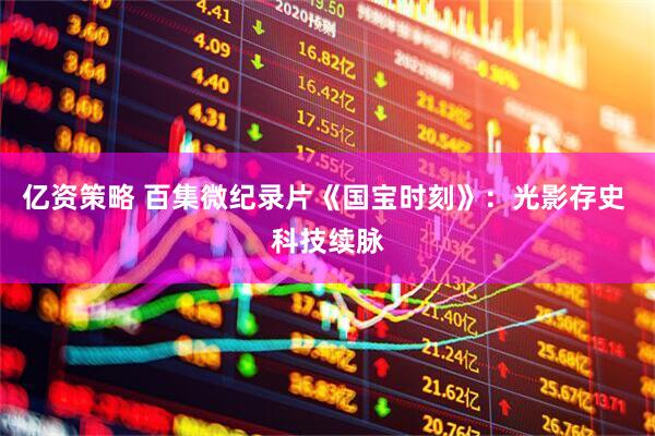 亿资策略 百集微纪录片《国宝时刻》：光影存史 科技续脉