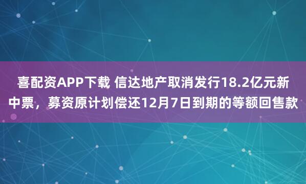 喜配资APP下载 信达地产取消发行18.2亿元新中票，募资原计划偿还12月7日到期的等额回售款