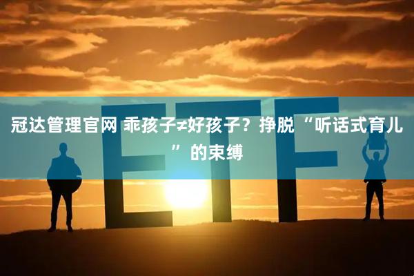 冠达管理官网 乖孩子≠好孩子？挣脱 “听话式育儿” 的束缚