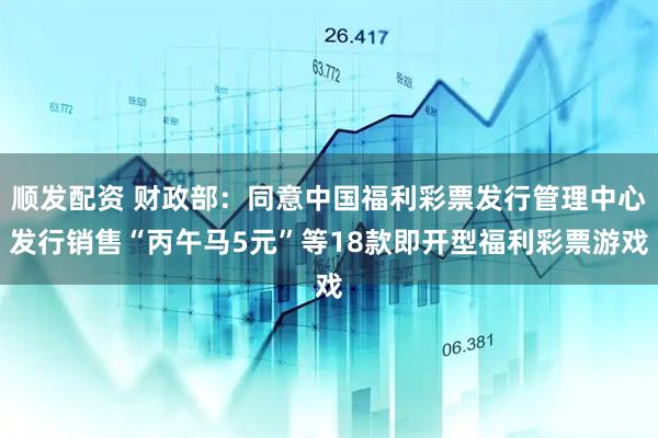 顺发配资 财政部：同意中国福利彩票发行管理中心发行销售“丙午马5元”等18款即开型福利彩票游戏