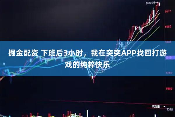 掘金配资 下班后3小时，我在突突APP找回打游戏的纯粹快乐