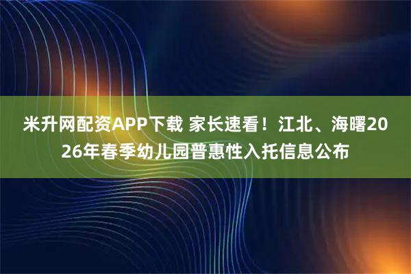 米升网配资APP下载 家长速看！江北、海曙2026年春季幼儿园普惠性入托信息公布