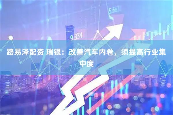 路易泽配资 瑞银：改善汽车内卷，须提高行业集中度