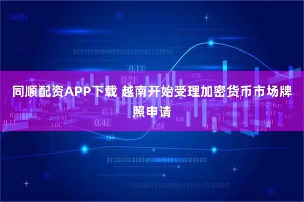 同顺配资APP下载 越南开始受理加密货币市场牌照申请