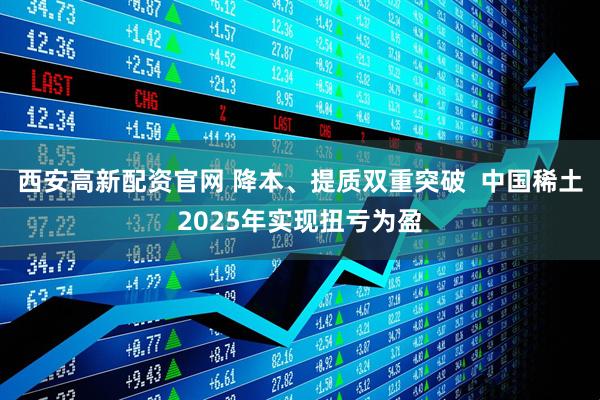 西安高新配资官网 降本、提质双重突破  中国稀土2025年实现扭亏为盈