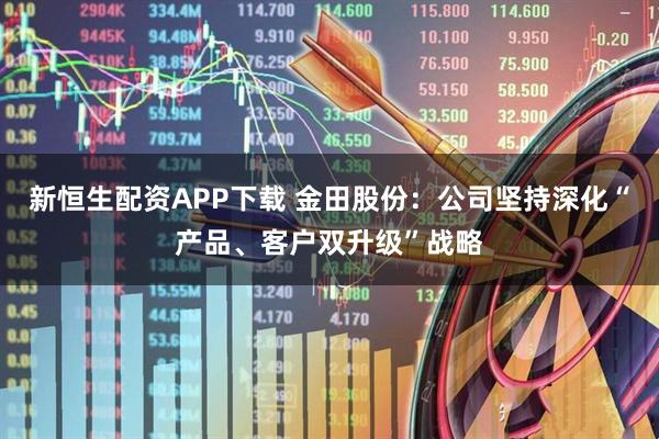 新恒生配资APP下载 金田股份：公司坚持深化“产品、客户双升级”战略