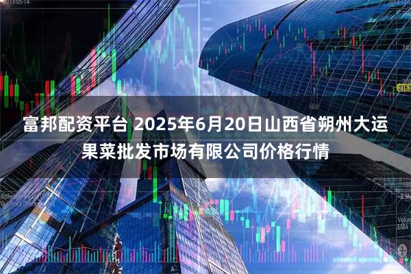富邦配资平台 2025年6月20日山西省朔州大运果菜批发市场有限公司价格行情