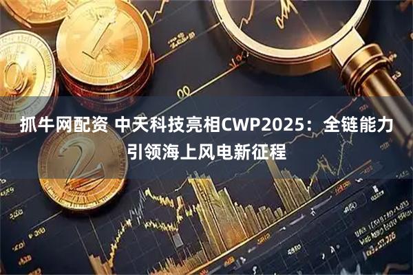 抓牛网配资 中天科技亮相CWP2025：全链能力引领海上风电新征程