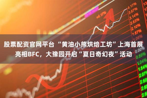 股票配资官网平台 “黄油小熊烘焙工坊”上海首展亮相BFC，大豫园开启“夏日奇幻夜”活动