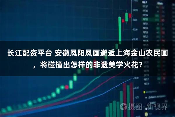 长江配资平台 安徽凤阳凤画邂逅上海金山农民画，将碰撞出怎样的非遗美学火花？